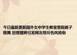 今日最新更新国外女中学生教室里脱裤子跳舞 扭臀摆胯引发网友怒斥伤风败俗