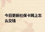 今日更新社保卡网上怎么交钱