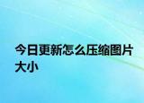 今日更新怎么压缩图片大小