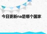 今日更新na是哪个国家