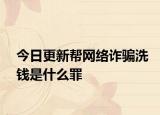 今日更新帮网络诈骗洗钱是什么罪