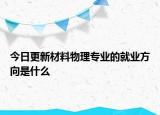 今日更新材料物理专业的就业方向是什么