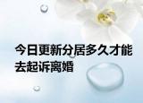 今日更新分居多久才能去起诉离婚