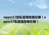 oppor17的私密保险箱在哪（oppor17私密保险箱在哪）