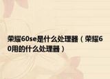 荣耀60se是什么处理器（荣耀60用的什么处理器）