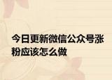 今日更新微信公众号涨粉应该怎么做