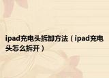 ipad充电头拆卸方法（ipad充电头怎么拆开）
