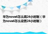 华为nova6怎么调24小时制（华为nova6怎么设置24小时制）