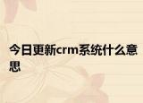 今日更新crm系统什么意思