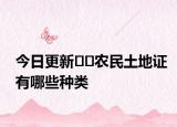 今日更新﻿﻿农民土地证有哪些种类