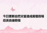 今日更新自然灾害造成房屋倒塌应该由谁赔偿