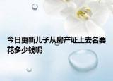 今日更新儿子从房产证上去名要花多少钱呢