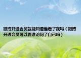 微博开通会员就能知道谁看了我吗（微博开通会员可以看谁访问了自己吗）