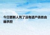 今日更新人死了没有遗产债务由谁承担