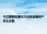 今日更新如果对方出轨离婚财产怎么分配