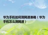 华为手机如何测网速准确（华为手机怎么测网速）