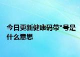 今日更新健康码带*号是什么意思