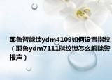 耶鲁智能锁ydm4109如何设置指纹（耶鲁ydm7111指纹锁怎么解除警报声）