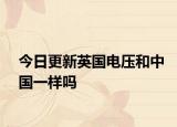 今日更新英国电压和中国一样吗