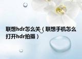联想hdr怎么关（联想手机怎么打开hdr拍摄）