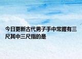 今日更新古代男子手中常握有三尺其中三尺指的是
