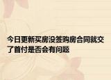 今日更新买房没签购房合同就交了首付是否会有问题