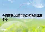 今日更新﻿﻿现在的公积金利率是多少