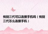 悦刻三代可以连接手机吗（悦刻三代怎么连接手机）