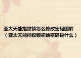 亚太天能指纹锁怎么修改密码图解（亚太天能指纹锁初始密码是什么）