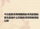 今日更新月有阴晴圆缺月亮的圆缺变化是由什么引起的月球绕地球的公转