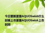 今日更新夏普AQUOSwish什么时候上市夏普AQUOSwish上市时间