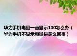 华为手机电量一直显示100怎么办（华为手机不显示电量是怎么回事）