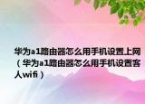 华为a1路由器怎么用手机设置上网（华为a1路由器怎么用手机设置客人wifi）