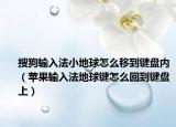 搜狗输入法小地球怎么移到键盘内（苹果输入法地球键怎么回到键盘上）