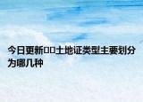 今日更新﻿﻿土地证类型主要划分为哪几种