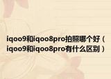 iqoo9和iqoo8pro拍照哪个好（iqoo9和iqoo8pro有什么区别）