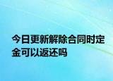 今日更新解除合同时定金可以返还吗