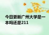 今日更新广州大学是一本吗还是211