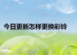 今日更新怎样更换彩铃