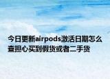 今日更新airpods激活日期怎么查担心买到假货或者二手货