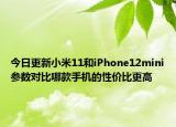 今日更新小米11和iPhone12mini参数对比哪款手机的性价比更高
