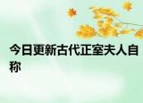 今日更新古代正室夫人自称