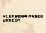 今日更新生物育种科学专业的就业前景怎么样