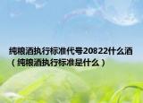纯粮酒执行标准代号20822什么酒（纯粮酒执行标准是什么）