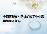 今日更新在小区被蛇咬了物业需要承担责任吗