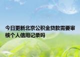 今日更新北京公积金贷款需要审核个人信用记录吗
