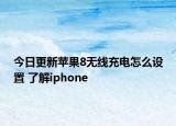 今日更新苹果8无线充电怎么设置 了解iphone