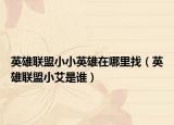 英雄联盟小小英雄在哪里找（英雄联盟小艾是谁）