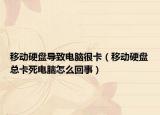 移动硬盘导致电脑很卡（移动硬盘总卡死电脑怎么回事）