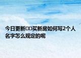 今日更新﻿﻿买新房如何写2个人名字怎么规定的呢